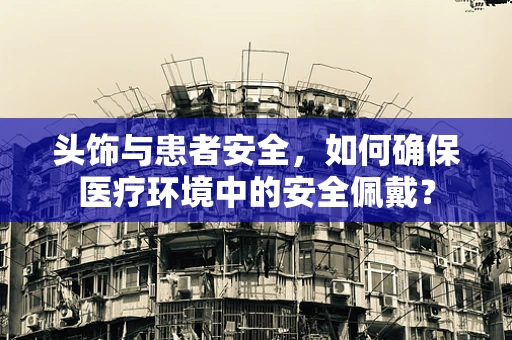 头饰与患者安全，如何确保医疗环境中的安全佩戴？
