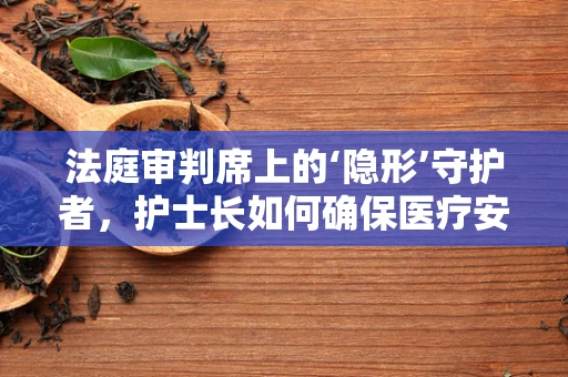 法庭审判席上的‘隐形’守护者，护士长如何确保医疗安全？