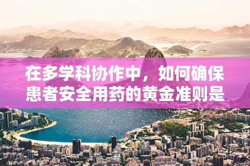 在多学科协作中，如何确保患者安全用药的黄金准则是什么？