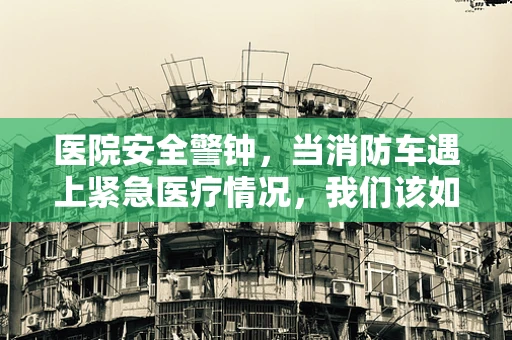医院安全警钟，当消防车遇上紧急医疗情况，我们该如何协作？