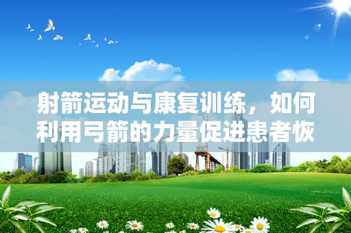 射箭运动与康复训练，如何利用弓箭的力量促进患者恢复？