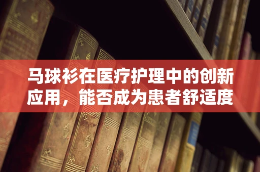 马球衫在医疗护理中的创新应用，能否成为患者舒适度的新宠？