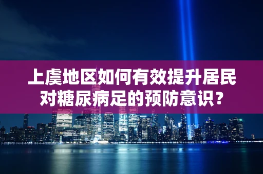 上虞地区如何有效提升居民对糖尿病足的预防意识？