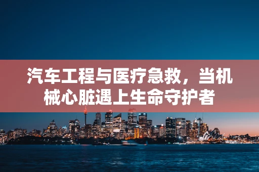 汽车工程与医疗急救，当机械心脏遇上生命守护者