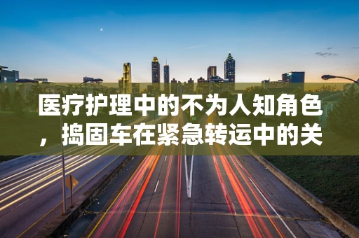医疗护理中的不为人知角色，捣固车在紧急转运中的关键作用？