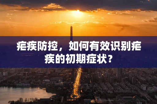 疟疾防控，如何有效识别疟疾的初期症状？