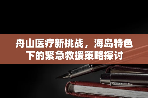 舟山医疗新挑战，海岛特色下的紧急救援策略探讨