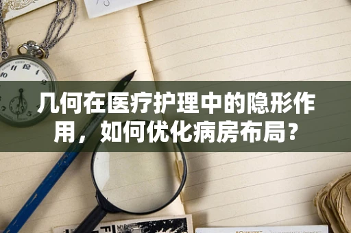 几何在医疗护理中的隐形作用，如何优化病房布局？