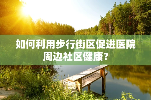 如何利用步行街区促进医院周边社区健康？