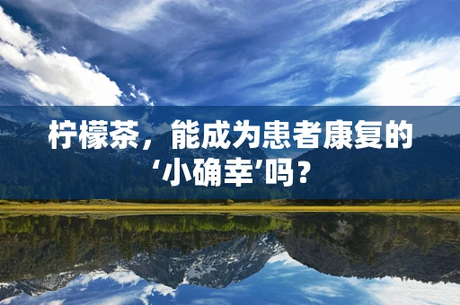 柠檬茶，能成为患者康复的‘小确幸’吗？