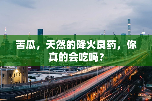 苦瓜，天然的降火良药，你真的会吃吗？