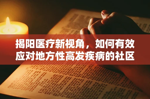 揭阳医疗新视角，如何有效应对地方性高发疾病的社区防控策略？