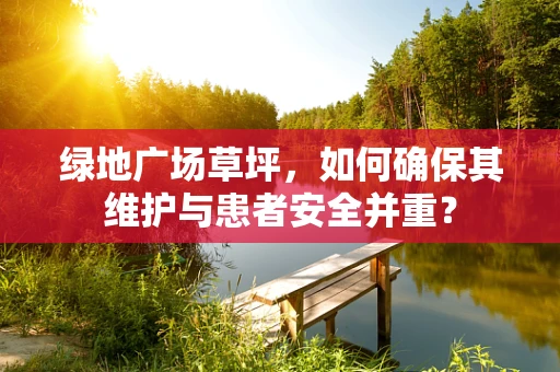 绿地广场草坪，如何确保其维护与患者安全并重？
