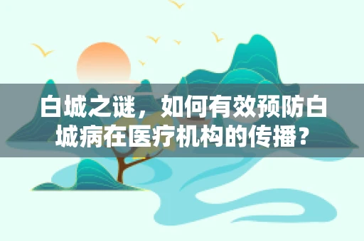 白城之谜，如何有效预防白城病在医疗机构的传播？