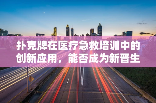 扑克牌在医疗急救培训中的创新应用，能否成为新晋生命之友？
