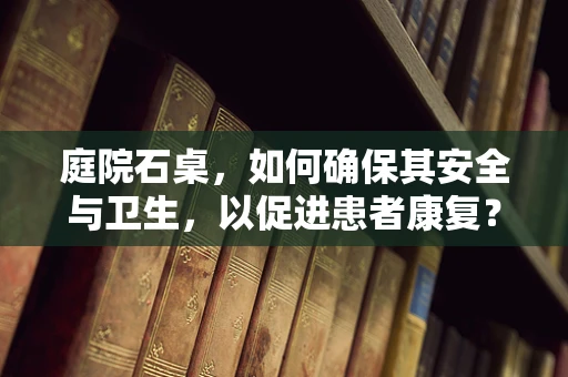 庭院石桌，如何确保其安全与卫生，以促进患者康复？