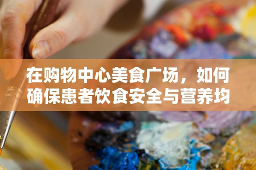 在购物中心美食广场，如何确保患者饮食安全与营养均衡？