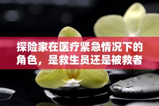 探险家在医疗紧急情况下的角色，是救生员还是被救者？