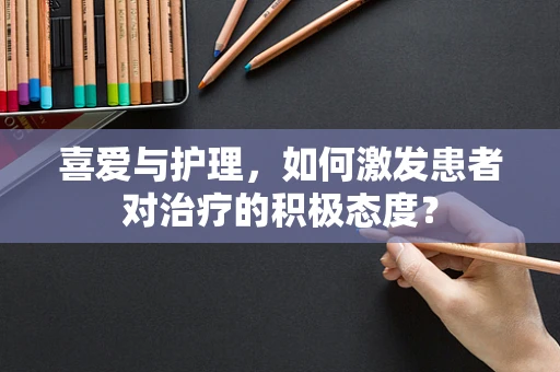 喜爱与护理，如何激发患者对治疗的积极态度？