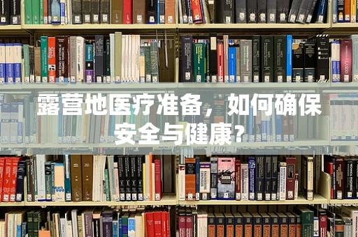 露营地医疗准备，如何确保安全与健康？
