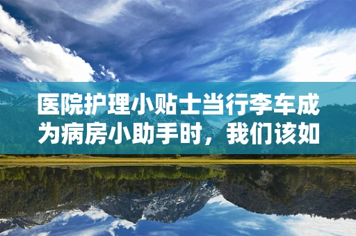 医院护理小贴士当行李车成为病房小助手时，我们该如何安全使用？
