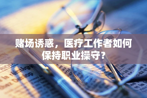 赌场诱惑，医疗工作者如何保持职业操守？