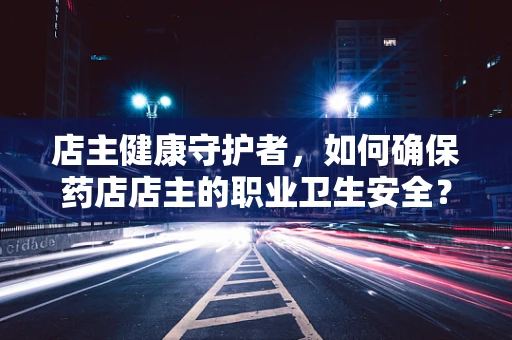 店主健康守护者，如何确保药店店主的职业卫生安全？