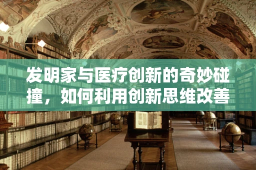 发明家与医疗创新的奇妙碰撞，如何利用创新思维改善护理实践？