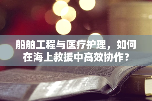 船舶工程与医疗护理，如何在海上救援中高效协作？