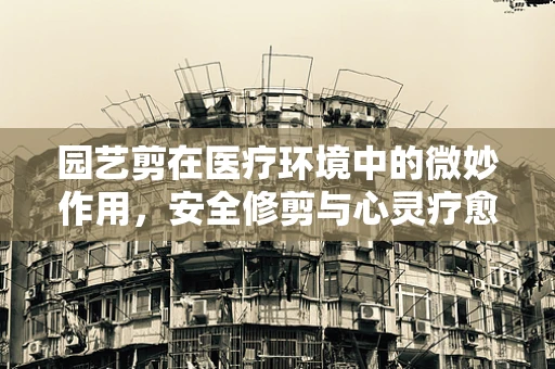 园艺剪在医疗环境中的微妙作用，安全修剪与心灵疗愈的双重考量
