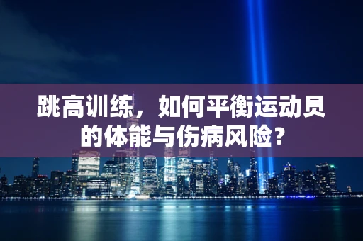 跳高训练，如何平衡运动员的体能与伤病风险？