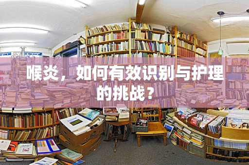 喉炎，如何有效识别与护理的挑战？