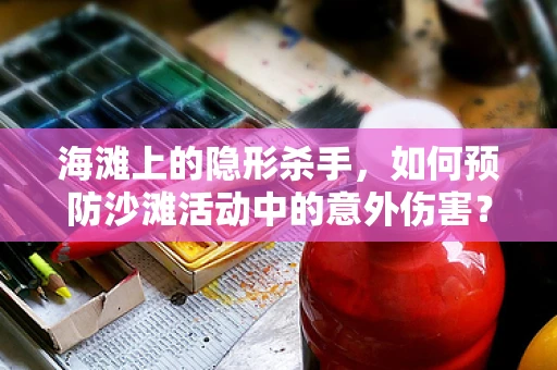 海滩上的隐形杀手，如何预防沙滩活动中的意外伤害？