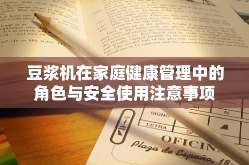 豆浆机在家庭健康管理中的角色与安全使用注意事项