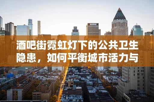 酒吧街霓虹灯下的公共卫生隐患，如何平衡城市活力与健康安全？