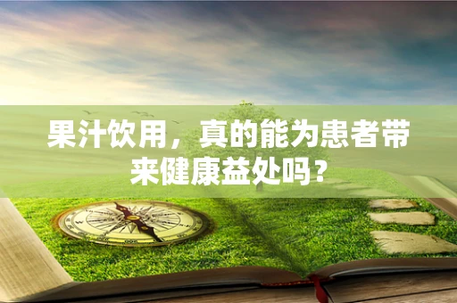果汁饮用，真的能为患者带来健康益处吗？