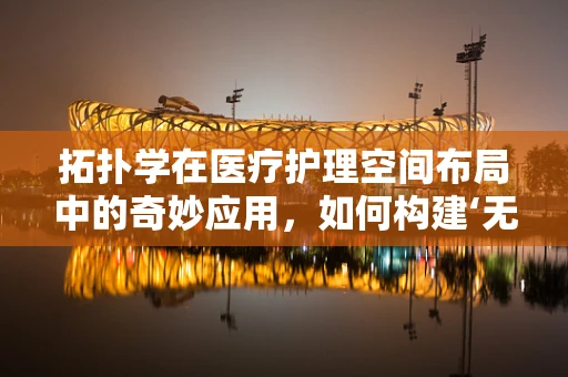 拓扑学在医疗护理空间布局中的奇妙应用，如何构建‘无障碍’护理环境？