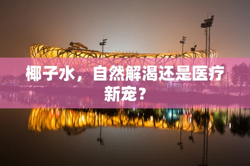 椰子水，自然解渴还是医疗新宠？