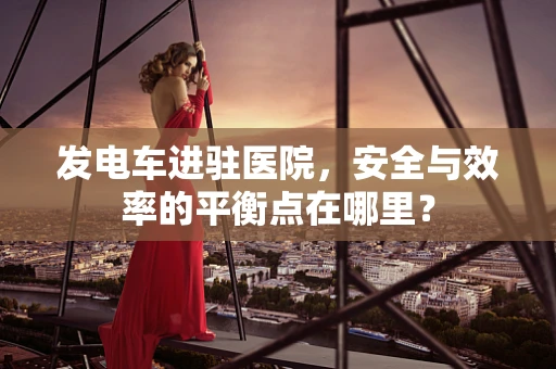 发电车进驻医院，安全与效率的平衡点在哪里？