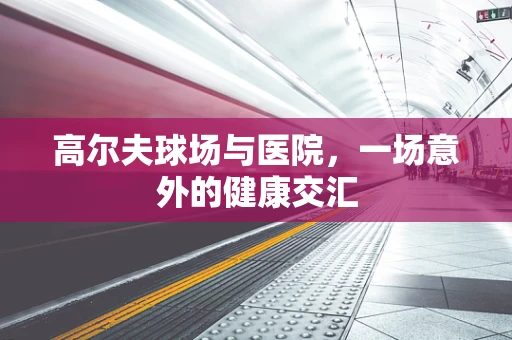 高尔夫球场与医院，一场意外的健康交汇