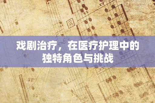 戏剧治疗，在医疗护理中的独特角色与挑战