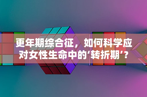 更年期综合征，如何科学应对女性生命中的‘转折期’？