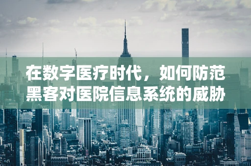 在数字医疗时代，如何防范黑客对医院信息系统的威胁？