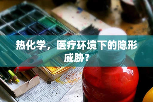 热化学，医疗环境下的隐形威胁？