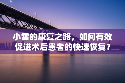 小雪的康复之路，如何有效促进术后患者的快速恢复？
