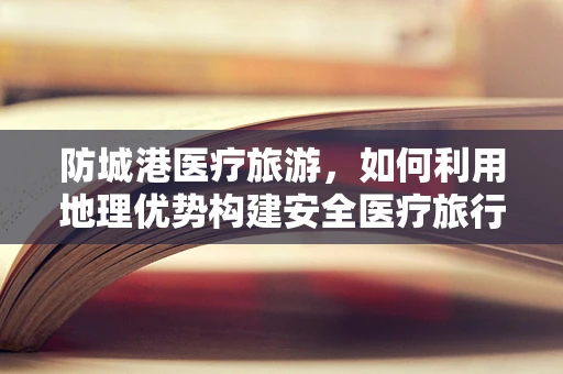 防城港医疗旅游，如何利用地理优势构建安全医疗旅行环境？