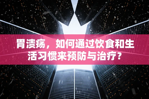 胃溃疡，如何通过饮食和生活习惯来预防与治疗？