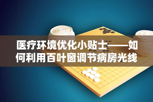 医疗环境优化小贴士——如何利用百叶窗调节病房光线？