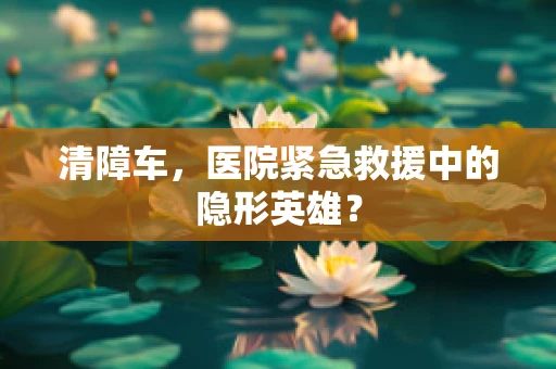 清障车，医院紧急救援中的隐形英雄？