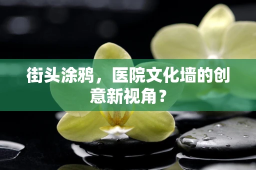 街头涂鸦，医院文化墙的创意新视角？